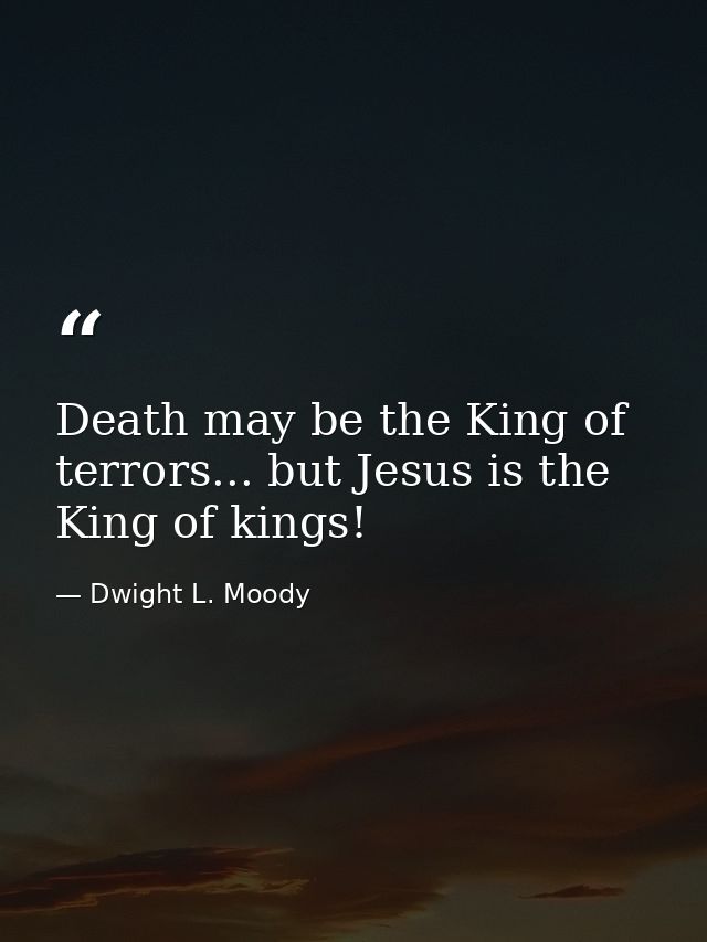 Death may be the King of terrors... but Jesus is the King of kings! — Dwight L. Moody