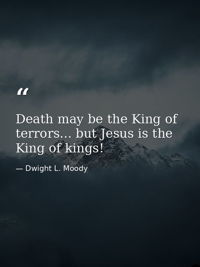 Death may be the King of terrors... but Jesus is the King of kings! — Dwight L. Moody