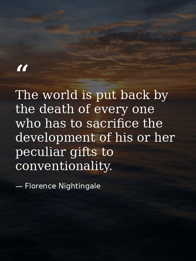 The world is put back by the death of every one who has to sacrifice the development of his or her peculiar gifts to con — Florence Nightingale