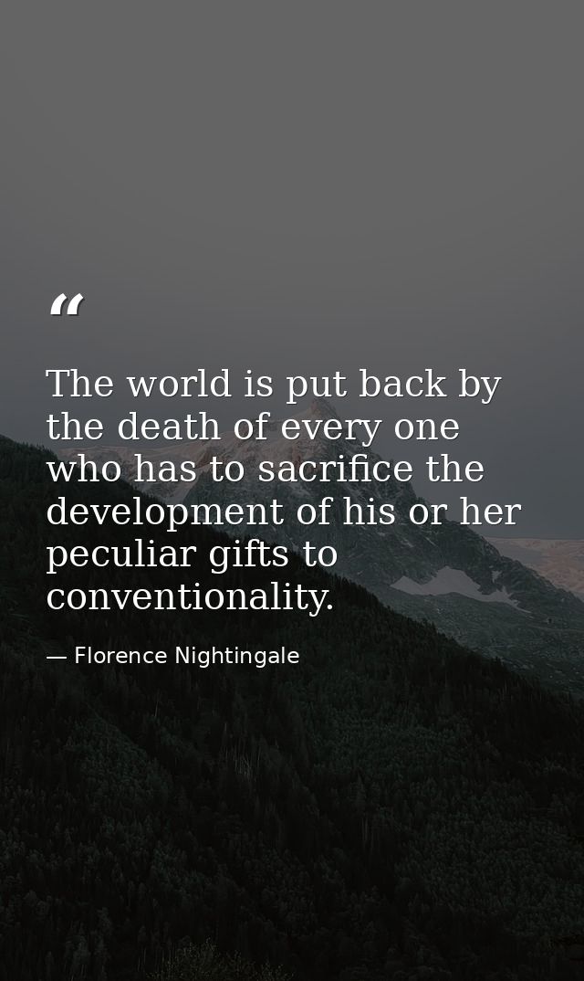 The world is put back by the death of every one who has to sacrifice the development of his or her peculiar gifts to con — Florence Nightingale
