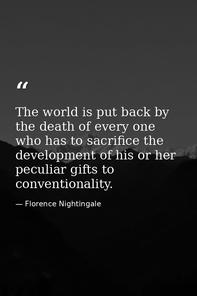The world is put back by the death of every one who has to sacrifice the development of his or her peculiar gifts to con — Florence Nightingale