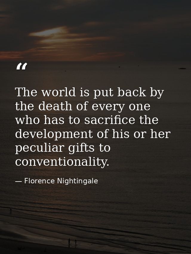 The world is put back by the death of every one who has to sacrifice the development of his or her peculiar gifts to con — Florence Nightingale
