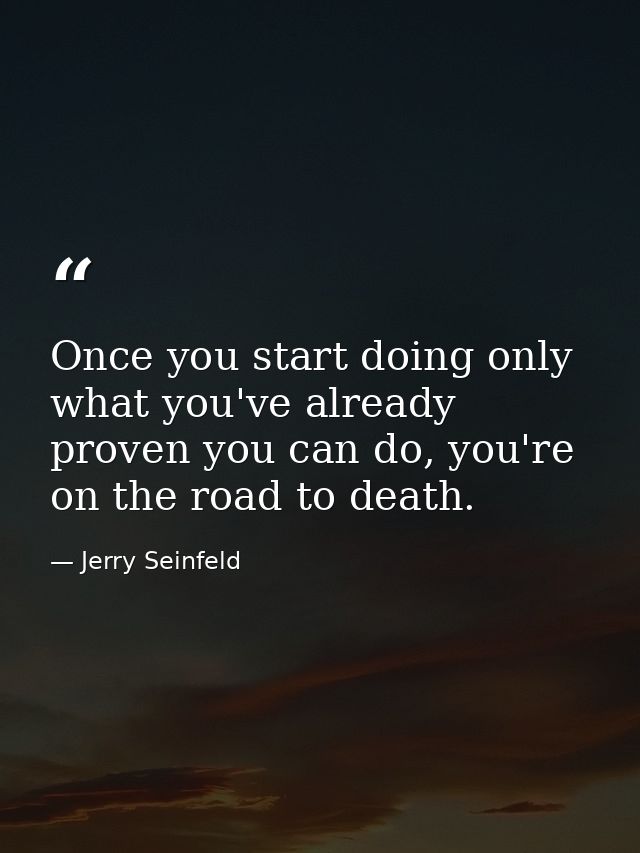 Once you start doing only what you've already proven you can do, you're on the road to death. — Jerry Seinfeld