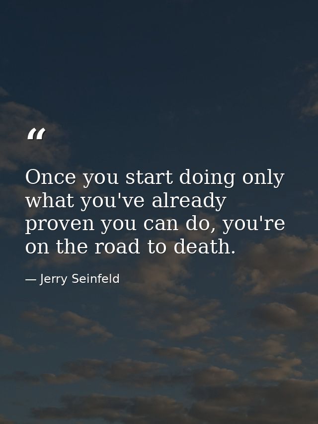 Once you start doing only what you've already proven you can do, you're on the road to death. — Jerry Seinfeld