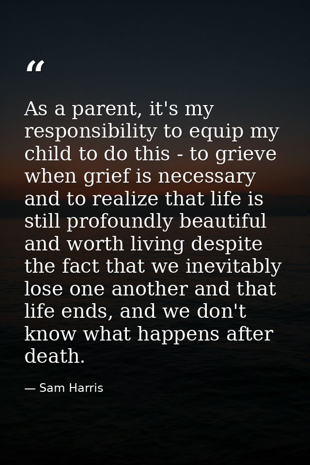 As a parent, it's my responsibility to equip my child to do this - to grieve when grief is necessary and to realize that — Sam Harris
