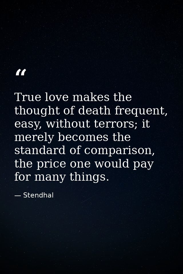 True love makes the thought of death frequent, easy, without terrors; it merely becomes the standard of comparison, the  — Stendhal