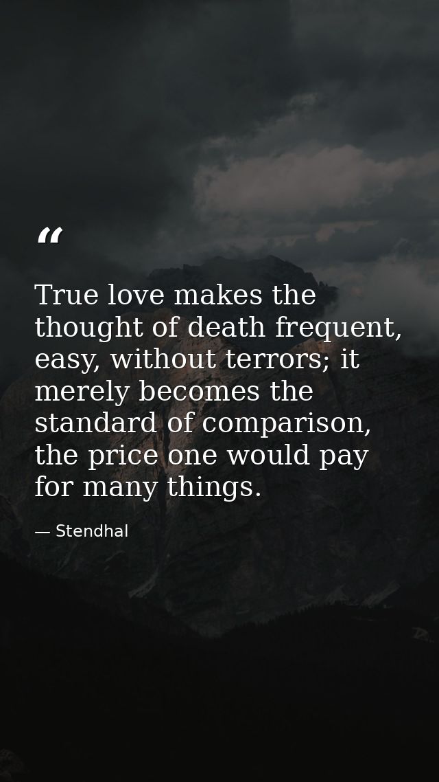 True love makes the thought of death frequent, easy, without terrors; it merely becomes the standard of comparison, the  — Stendhal