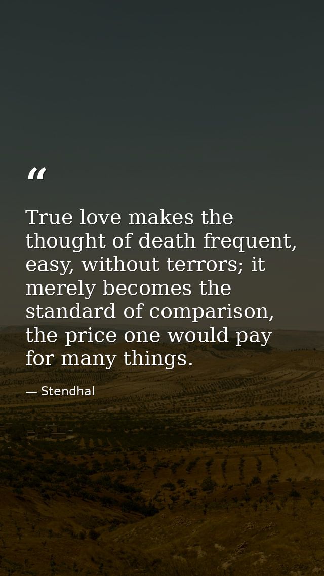 True love makes the thought of death frequent, easy, without terrors; it merely becomes the standard of comparison, the  — Stendhal