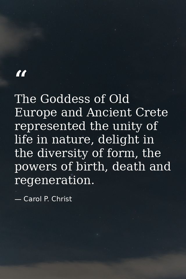 The Goddess of Old Europe and Ancient Crete represented the unity of life in nature, delight in the diversity of form, t — Carol P. Christ