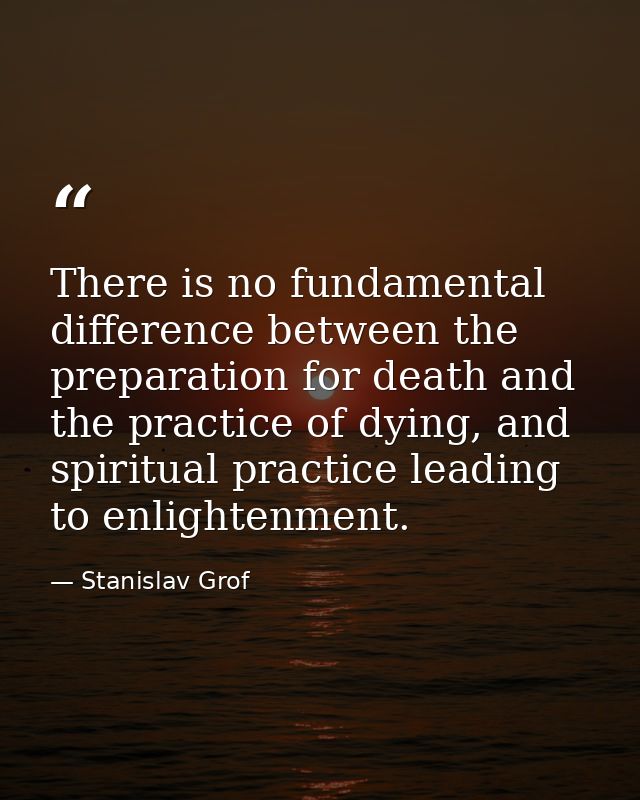 There is no fundamental difference between the preparation for death and the practice of dying, and spiritual practice l — Stanislav Grof
