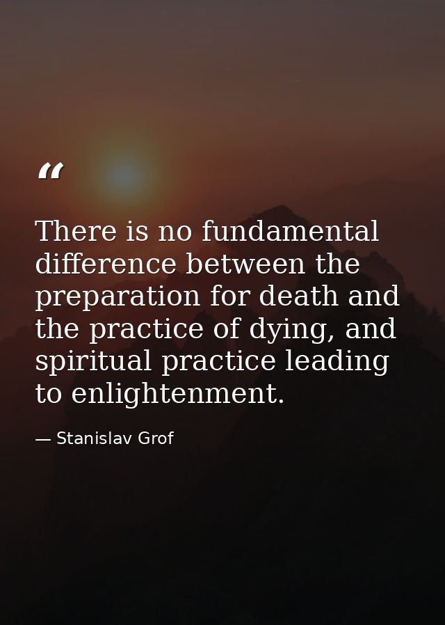 There is no fundamental difference between the preparation for death and the practice of dying, and spiritual practice l — Stanislav Grof