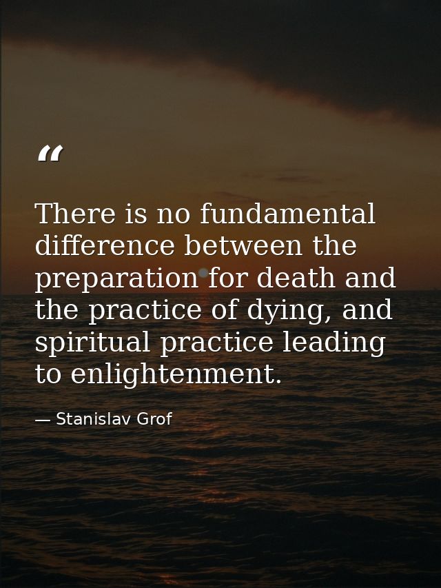 There is no fundamental difference between the preparation for death and the practice of dying, and spiritual practice l — Stanislav Grof