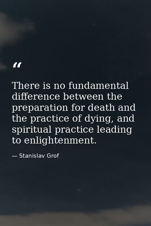 There is no fundamental difference between the preparation for death and the practice of dying, and spiritual practice l — Stanislav Grof