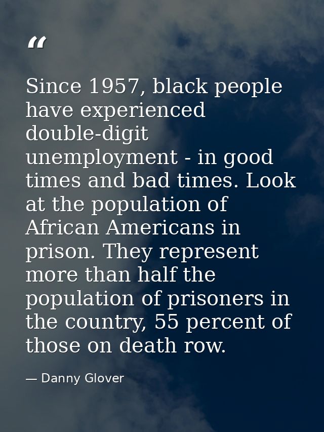 Since 1957, black people have experienced double-digit unemployment - in good times and bad times. Look at the populatio — Danny Glover