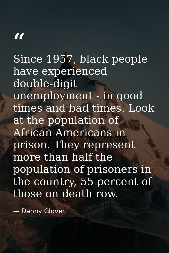 Since 1957, black people have experienced double-digit unemployment - in good times and bad times. Look at the populatio — Danny Glover