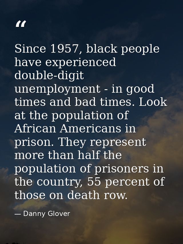 Since 1957, black people have experienced double-digit unemployment - in good times and bad times. Look at the populatio — Danny Glover