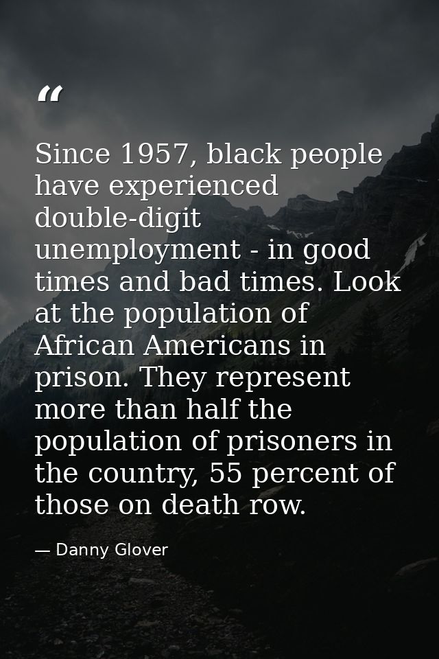 Since 1957, black people have experienced double-digit unemployment - in good times and bad times. Look at the populatio — Danny Glover