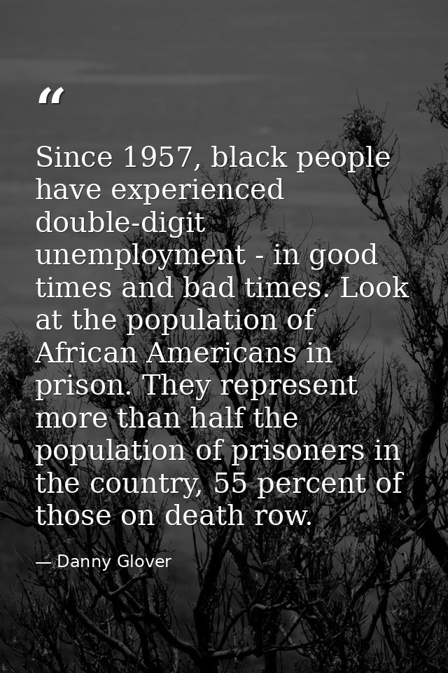Since 1957, black people have experienced double-digit unemployment - in good times and bad times. Look at the populatio — Danny Glover