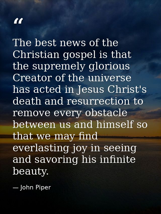 The best news of the Christian gospel is that the supremely glorious Creator of the universe has acted in Jesus Christ's — John Piper