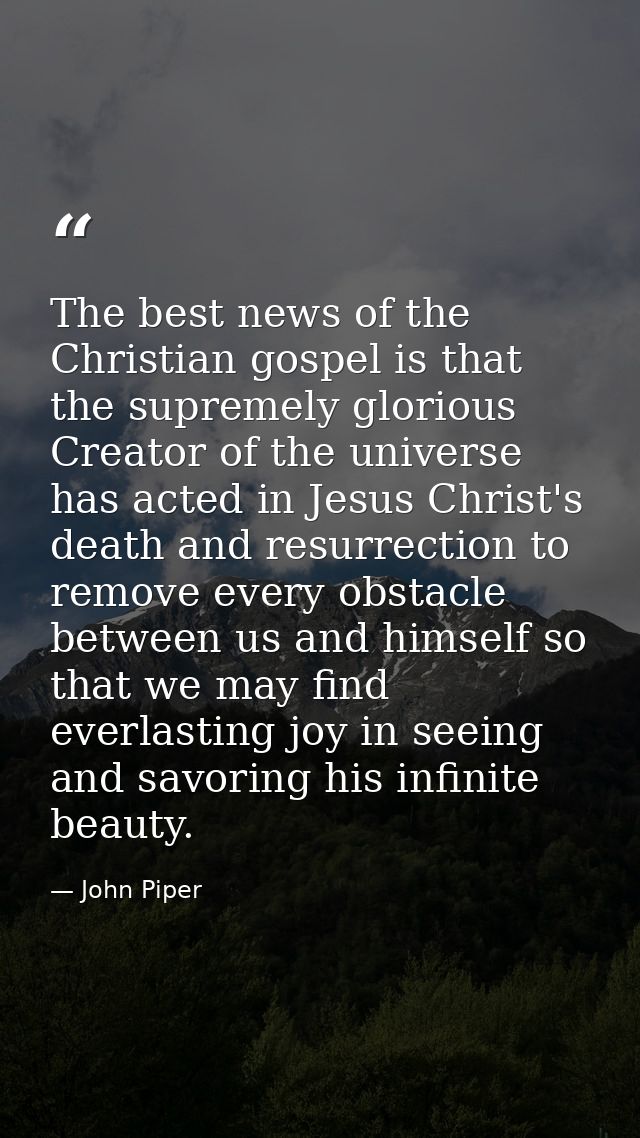 The best news of the Christian gospel is that the supremely glorious Creator of the universe has acted in Jesus Christ's — John Piper