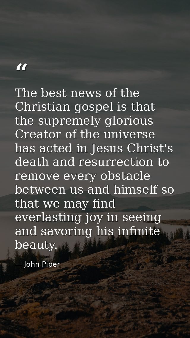 The best news of the Christian gospel is that the supremely glorious Creator of the universe has acted in Jesus Christ's — John Piper