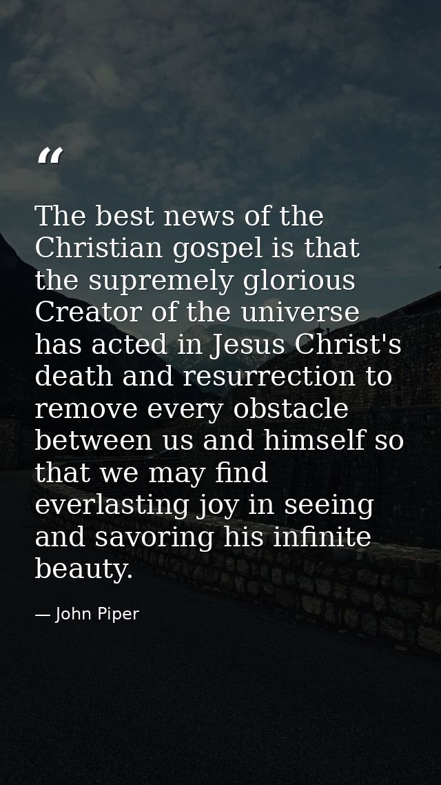The best news of the Christian gospel is that the supremely glorious Creator of the universe has acted in Jesus Christ's — John Piper