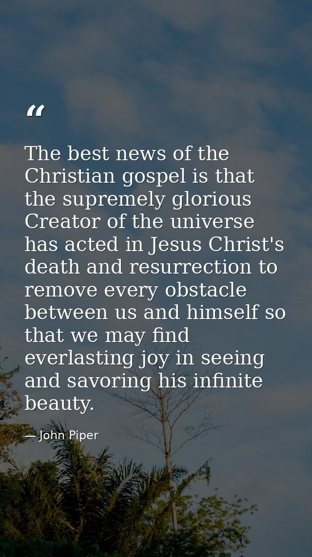 The best news of the Christian gospel is that the supremely glorious Creator of the universe has acted in Jesus Christ's — John Piper