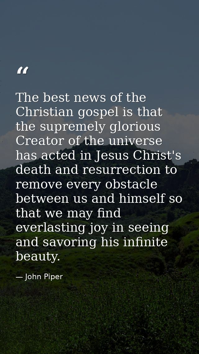 The best news of the Christian gospel is that the supremely glorious Creator of the universe has acted in Jesus Christ's — John Piper
