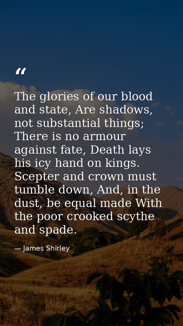 The glories of our blood and state, Are shadows, not substantial things; There is no armour against fate, Death lays his — James Shirley