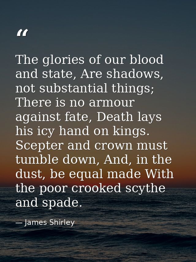 The glories of our blood and state, Are shadows, not substantial things; There is no armour against fate, Death lays his — James Shirley