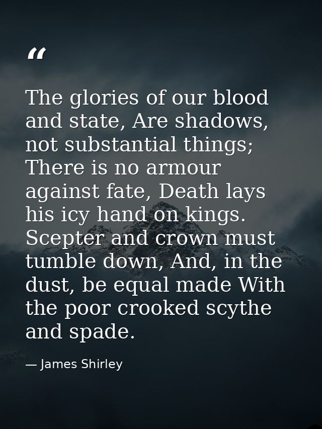The glories of our blood and state, Are shadows, not substantial things; There is no armour against fate, Death lays his — James Shirley