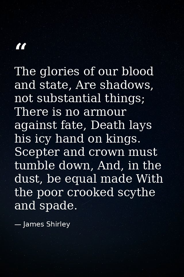 The glories of our blood and state, Are shadows, not substantial things; There is no armour against fate, Death lays his — James Shirley
