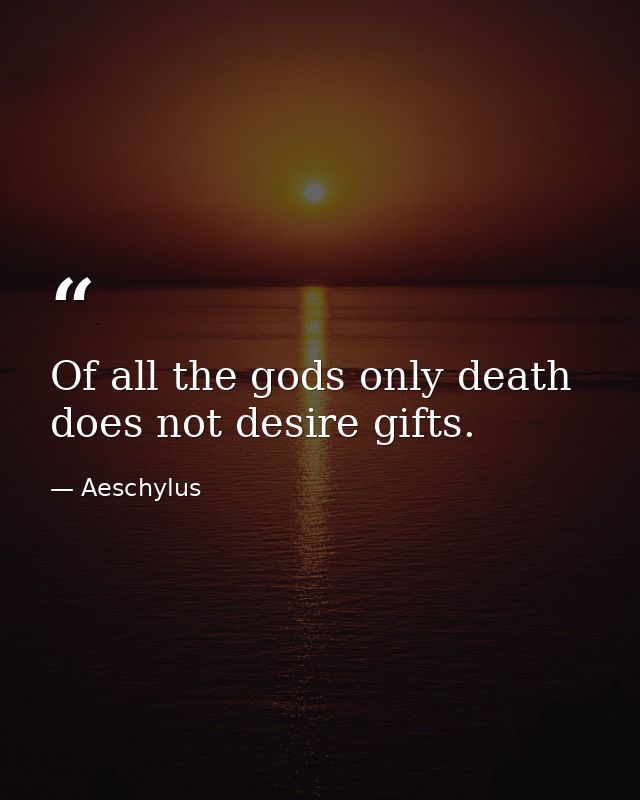 Of all the gods only death does not desire gifts. — Aeschylus