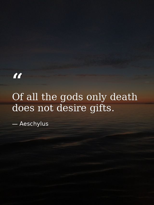 Of all the gods only death does not desire gifts. — Aeschylus