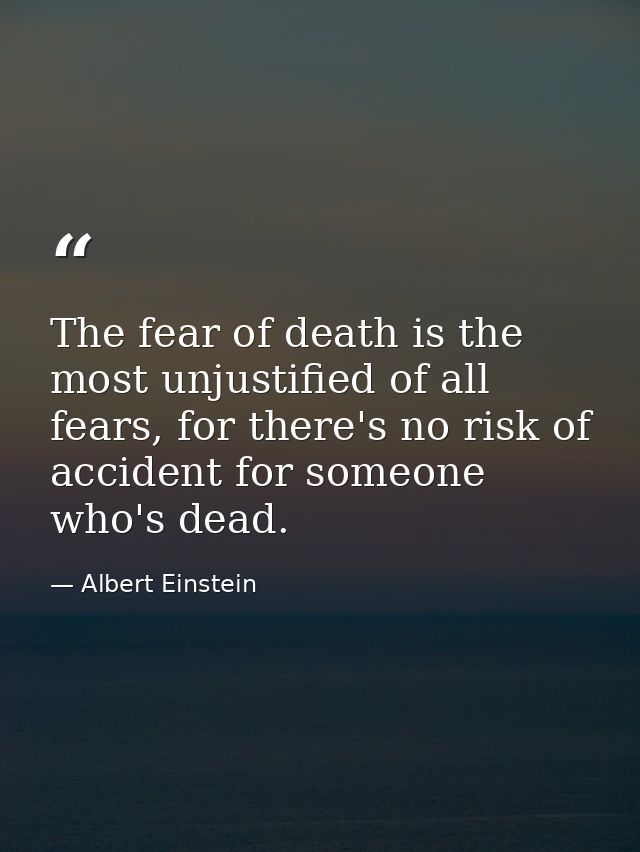 The fear of death is the most unjustified of all fears, for there's no risk of accident for someone who's dead. — Albert Einstein
