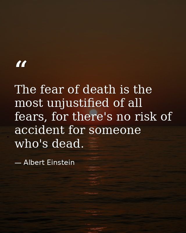 The fear of death is the most unjustified of all fears, for there's no risk of accident for someone who's dead. — Albert Einstein