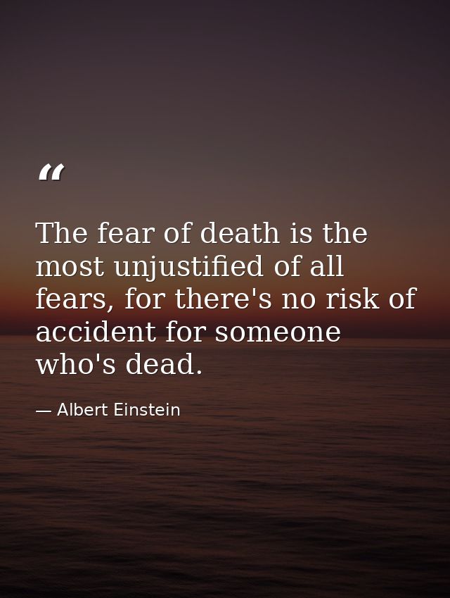 The fear of death is the most unjustified of all fears, for there's no risk of accident for someone who's dead. — Albert Einstein