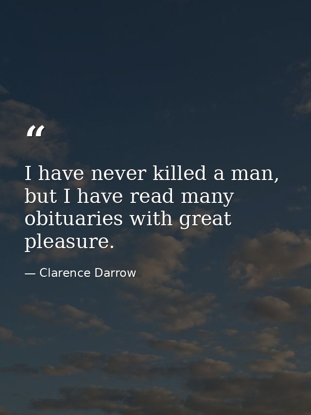 I have never killed a man, but I have read many obituaries with great pleasure. — Clarence Darrow