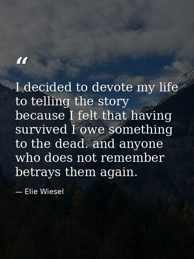 I decided to devote my life to telling the story because I felt that having survived I owe something to the dead. and an — Elie Wiesel