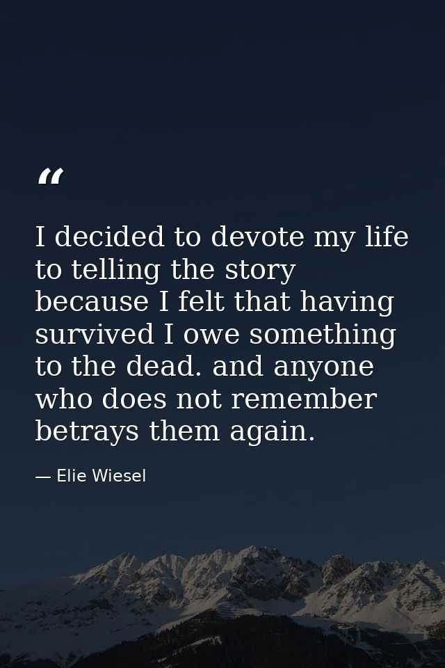I decided to devote my life to telling the story because I felt that having survived I owe something to the dead. and an — Elie Wiesel