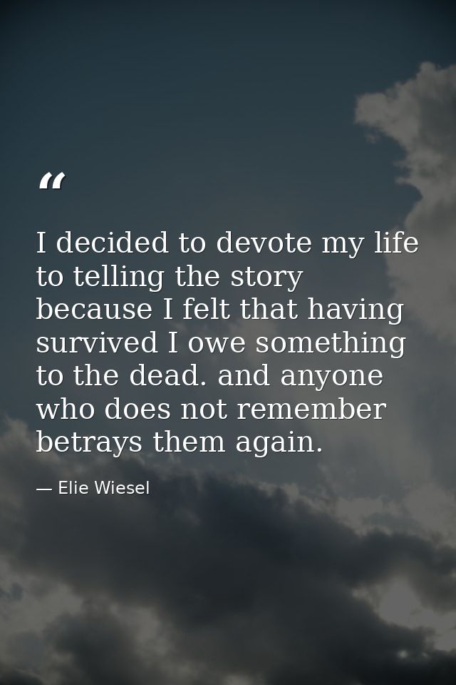 I decided to devote my life to telling the story because I felt that having survived I owe something to the dead. and an — Elie Wiesel