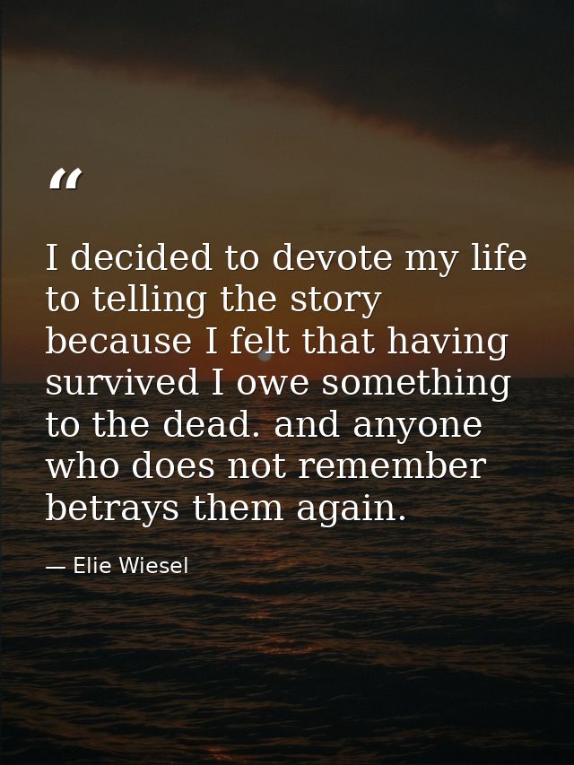 I decided to devote my life to telling the story because I felt that having survived I owe something to the dead. and an — Elie Wiesel