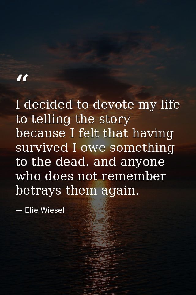I decided to devote my life to telling the story because I felt that having survived I owe something to the dead. and an — Elie Wiesel