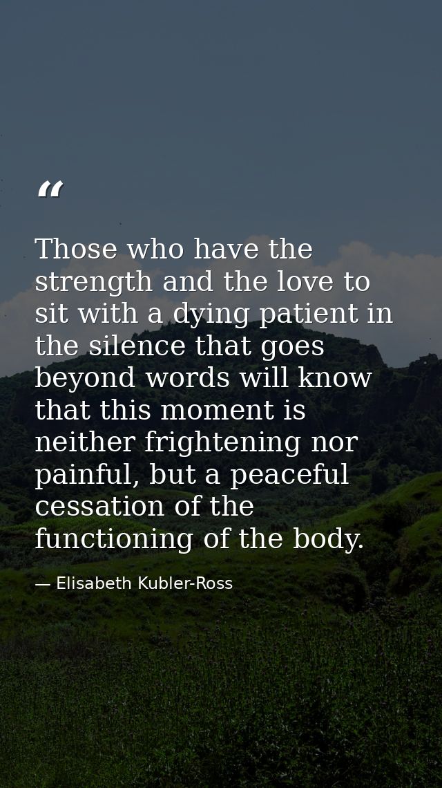 Those who have the strength and the love to sit with a dying patient in the silence that goes beyond words will know tha — Elisabeth Kubler-Ross