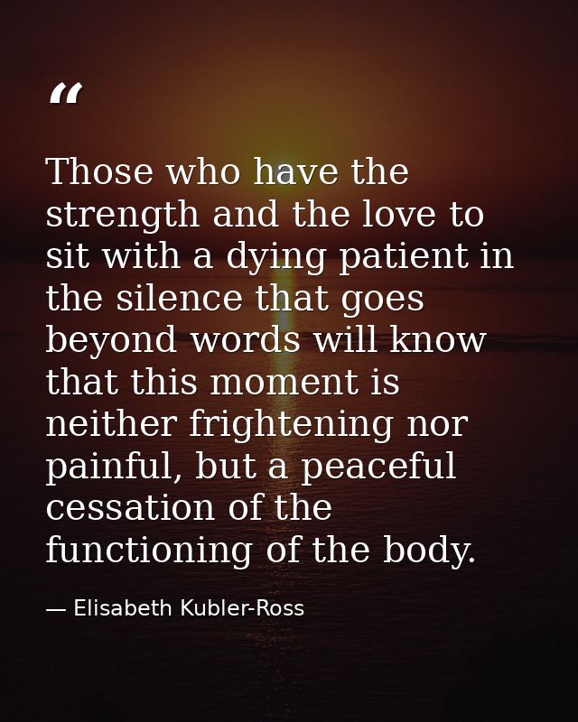 Those who have the strength and the love to sit with a dying patient in the silence that goes beyond words will know tha — Elisabeth Kubler-Ross