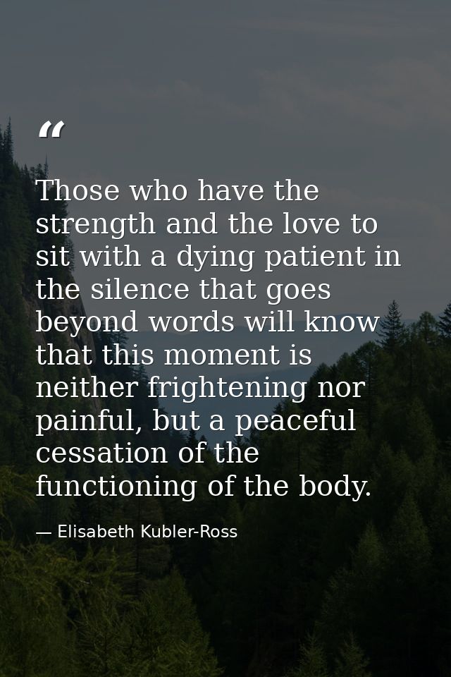 Those who have the strength and the love to sit with a dying patient in the silence that goes beyond words will know tha — Elisabeth Kubler-Ross