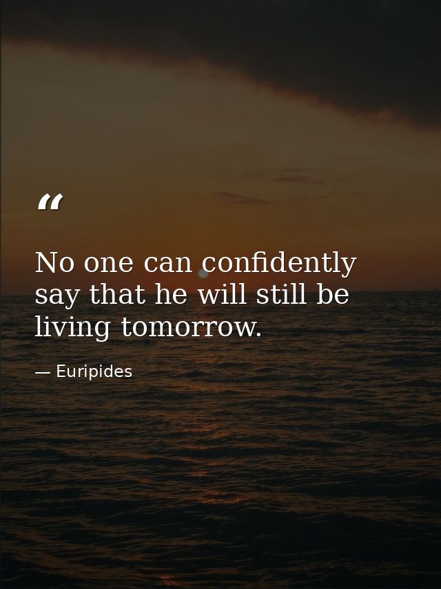 No one can confidently say that he will still be living tomorrow. — Euripides