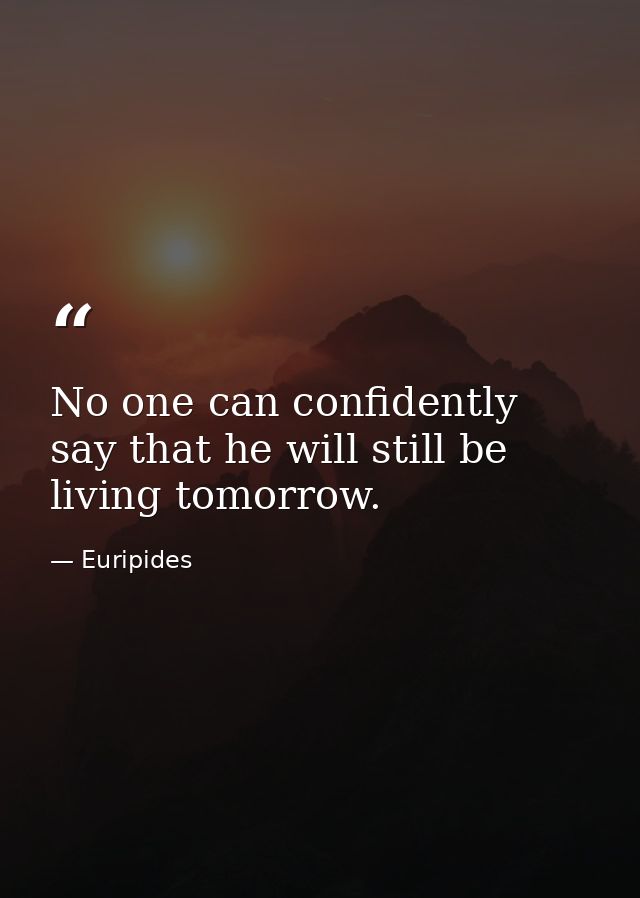 No one can confidently say that he will still be living tomorrow. — Euripides