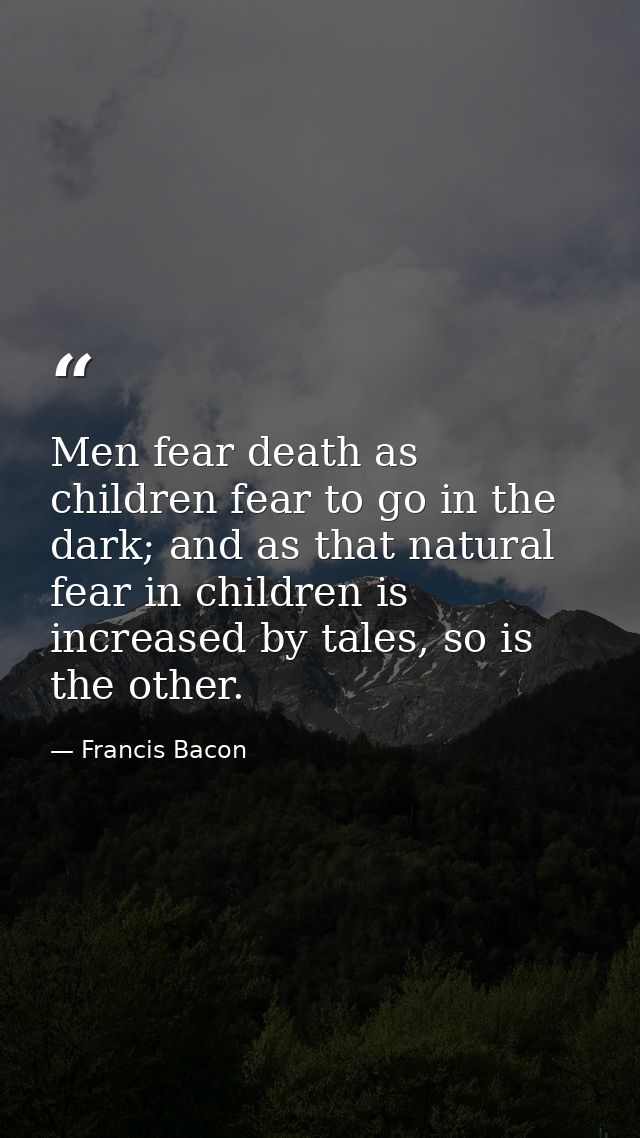 Men fear death as children fear to go in the dark; and as that natural fear in children is increased by tales, so is the — Francis Bacon