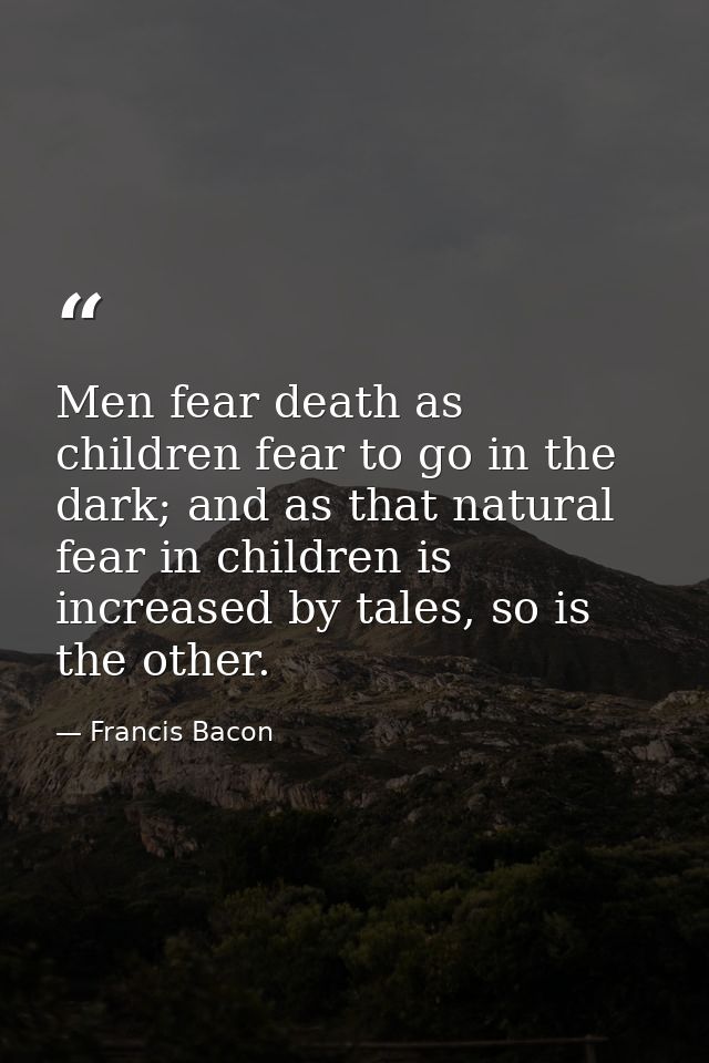 Men fear death as children fear to go in the dark; and as that natural fear in children is increased by tales, so is the — Francis Bacon